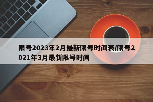 限号2023年2月最新限号时间表/限号2021年3月最新限号时间
