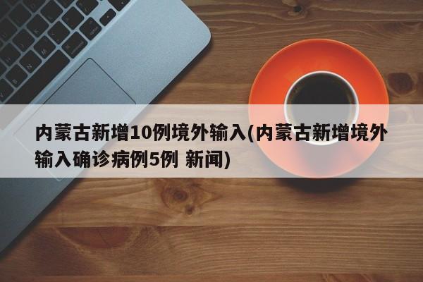 内蒙古新增10例境外输入(内蒙古新增境外输入确诊病例5例 新闻)