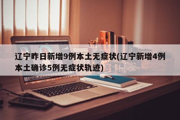 辽宁昨日新增9例本土无症状(辽宁新增4例本土确诊5例无症状轨迹)