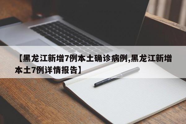 【黑龙江新增7例本土确诊病例,黑龙江新增本土7例详情报告】