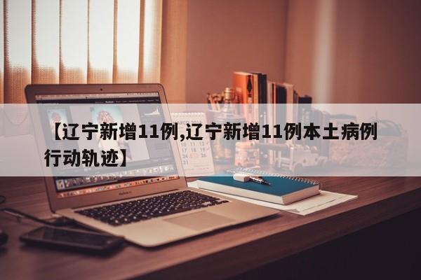 【辽宁新增11例,辽宁新增11例本土病例行动轨迹】