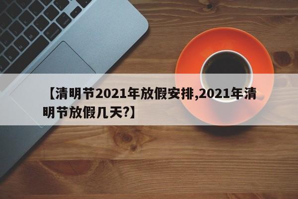 【清明节2021年放假安排,2021年清明节放假几天?】