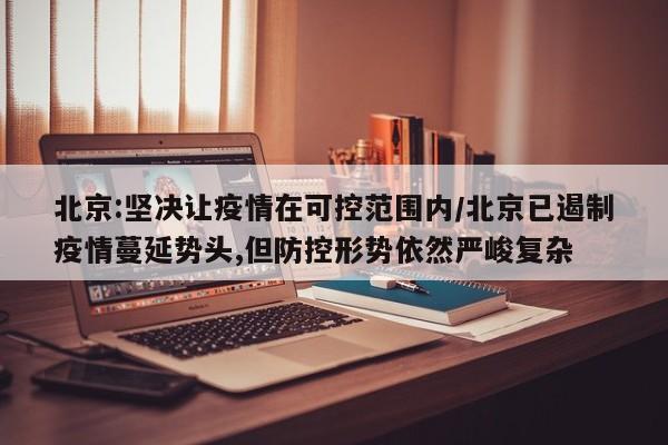 北京:坚决让疫情在可控范围内/北京已遏制疫情蔓延势头,但防控形势依然严峻复杂