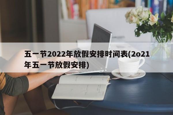 五一节2022年放假安排时间表(2o21年五一节放假安排)