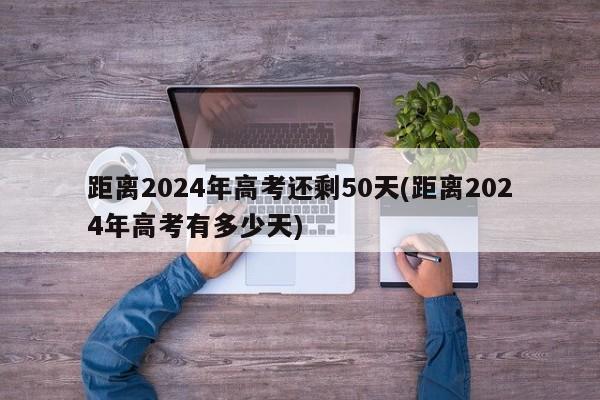 距离2024年高考还剩50天(距离2024年高考有多少天)