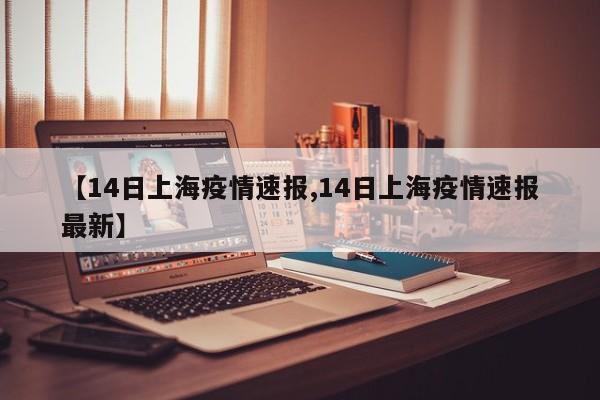 【14日上海疫情速报,14日上海疫情速报最新】