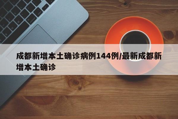 成都新增本土确诊病例144例/最新成都新增本土确诊