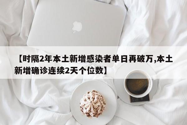 【时隔2年本土新增感染者单日再破万,本土新增确诊连续2天个位数】