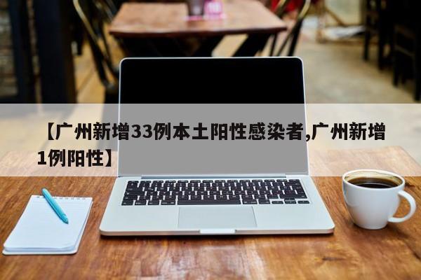 【广州新增33例本土阳性感染者,广州新增1例阳性】