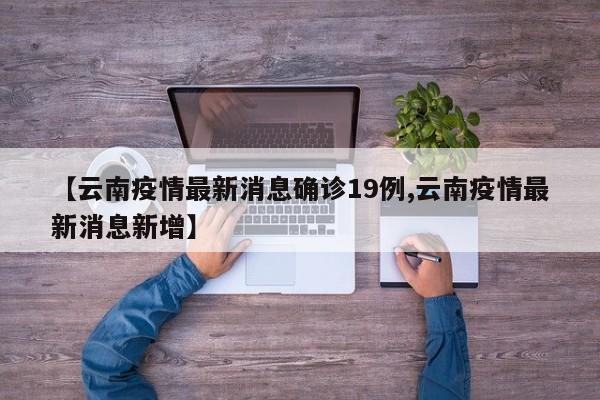 【云南疫情最新消息确诊19例,云南疫情最新消息新增】
