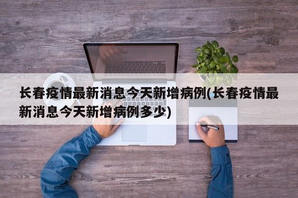 长春疫情最新消息今天新增病例(长春疫情最新消息今天新增病例多少)