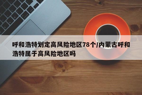 呼和浩特划定高风险地区78个/内蒙古呼和浩特属于高风险地区吗