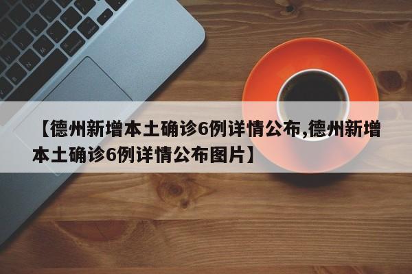 【德州新增本土确诊6例详情公布,德州新增本土确诊6例详情公布图片】