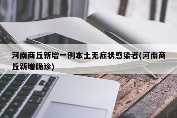 河南商丘新增一例本土无症状感染者(河南商丘新增确诊)