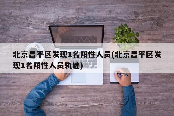 北京昌平区发现1名阳性人员(北京昌平区发现1名阳性人员轨迹)