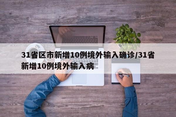 31省区市新增10例境外输入确诊/31省新增10例境外输入病