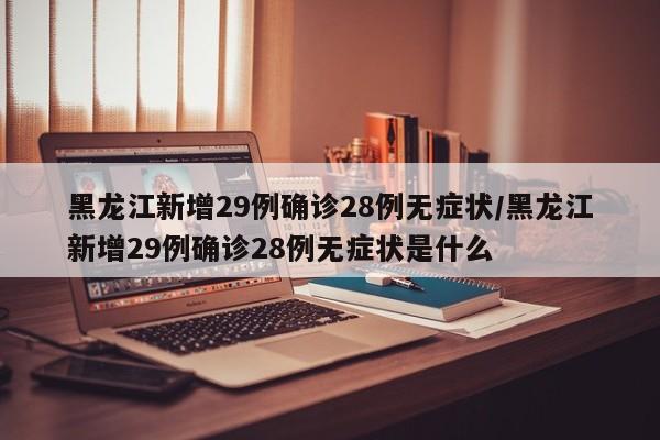 黑龙江新增29例确诊28例无症状/黑龙江新增29例确诊28例无症状是什么