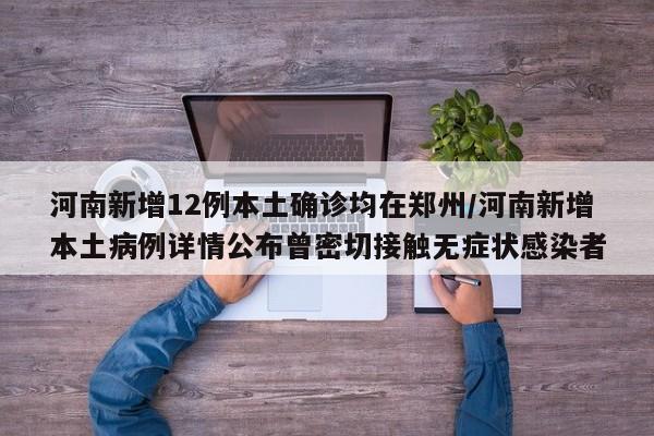 河南新增12例本土确诊均在郑州/河南新增本土病例详情公布曾密切接触无症状感染者