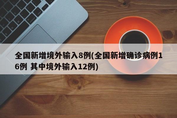 全国新增境外输入8例(全国新增确诊病例16例 其中境外输入12例)
