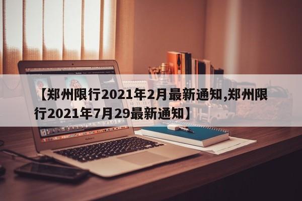 【郑州限行2021年2月最新通知,郑州限行2021年7月29最新通知】
