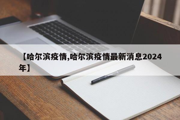 【哈尔滨疫情,哈尔滨疫情最新消息2024年】