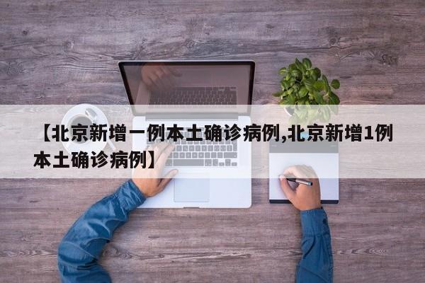 【北京新增一例本土确诊病例,北京新增1例本土确诊病例】
