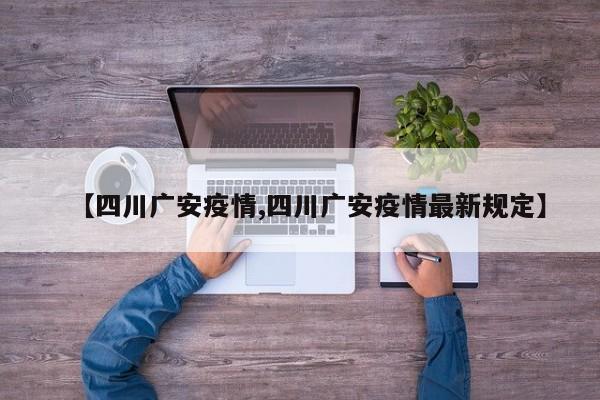 【四川广安疫情,四川广安疫情最新规定】