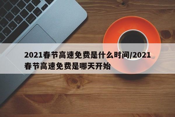 2021春节高速免费是什么时间/2021春节高速免费是哪天开始