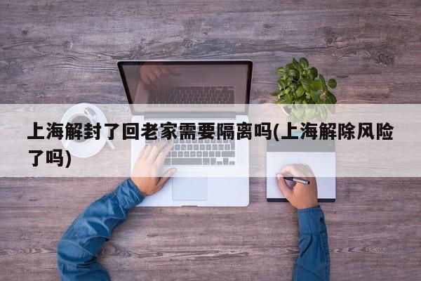 上海解封了回老家需要隔离吗(上海解除风险了吗)