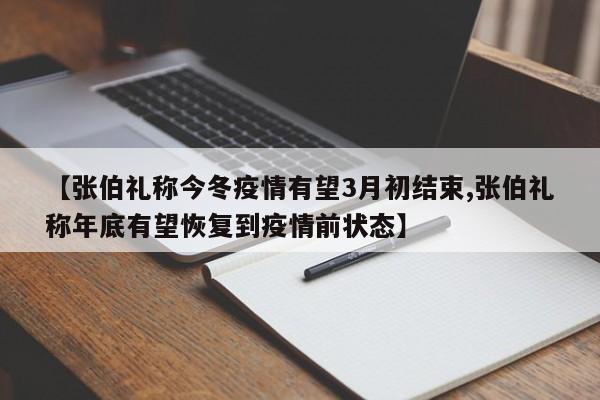 【张伯礼称今冬疫情有望3月初结束,张伯礼称年底有望恢复到疫情前状态】