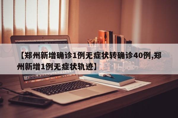 【郑州新增确诊1例无症状转确诊40例,郑州新增1例无症状轨迹】