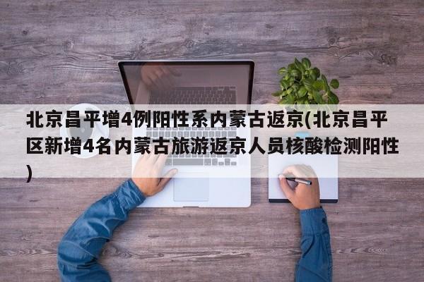 北京昌平增4例阳性系内蒙古返京(北京昌平区新增4名内蒙古旅游返京人员核酸检测阳性)
