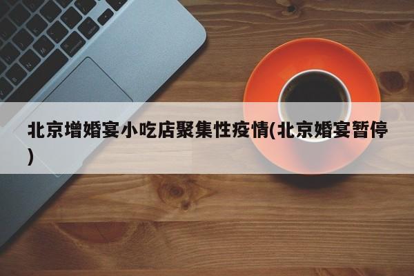 北京增婚宴小吃店聚集性疫情(北京婚宴暂停)