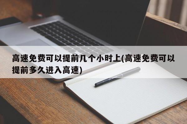 高速免费可以提前几个小时上(高速免费可以提前多久进入高速)