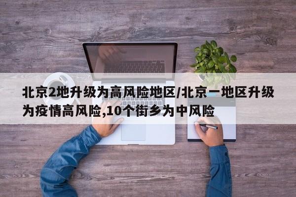 北京2地升级为高风险地区/北京一地区升级为疫情高风险,10个街乡为中风险