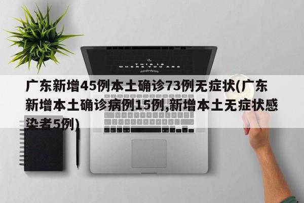 广东新增45例本土确诊73例无症状(广东新增本土确诊病例15例,新增本土无症状感染者5例)