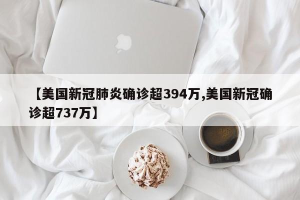 【美国新冠肺炎确诊超394万,美国新冠确诊超737万】