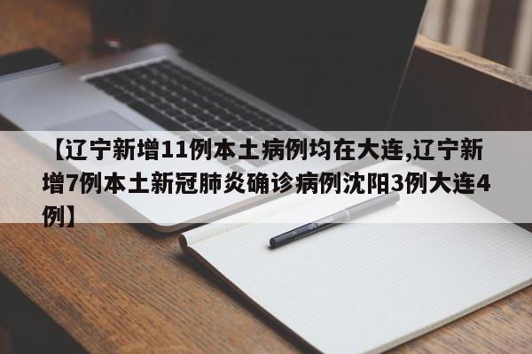 【辽宁新增11例本土病例均在大连,辽宁新增7例本土新冠肺炎确诊病例沈阳3例大连4例】