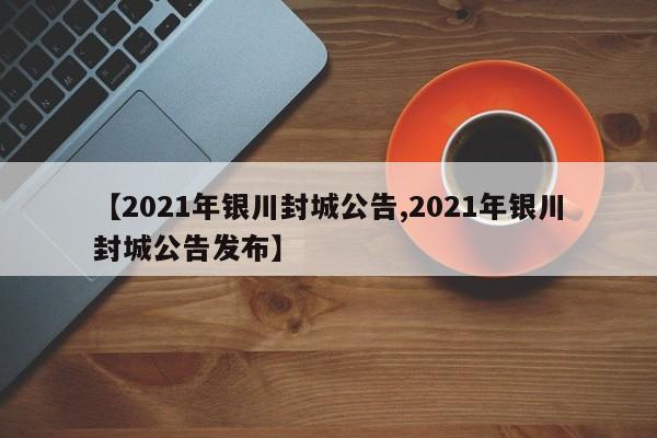 【2021年银川封城公告,2021年银川封城公告发布】