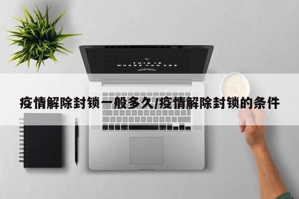 疫情解除封锁一般多久/疫情解除封锁的条件