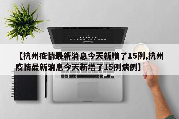 【杭州疫情最新消息今天新增了15例,杭州疫情最新消息今天新增了15例病例】