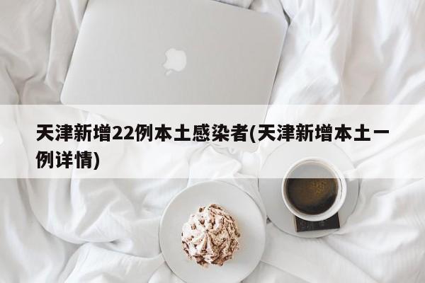 天津新增22例本土感染者(天津新增本土一例详情)
