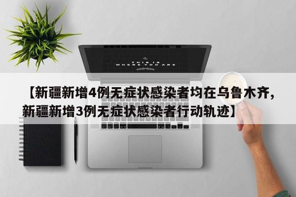 【新疆新增4例无症状感染者均在乌鲁木齐,新疆新增3例无症状感染者行动轨迹】