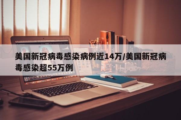 美国新冠病毒感染病例近14万/美国新冠病毒感染超55万例