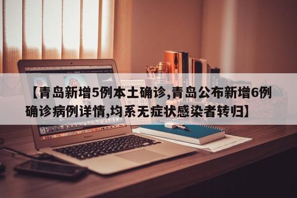 【青岛新增5例本土确诊,青岛公布新增6例确诊病例详情,均系无症状感染者转归】