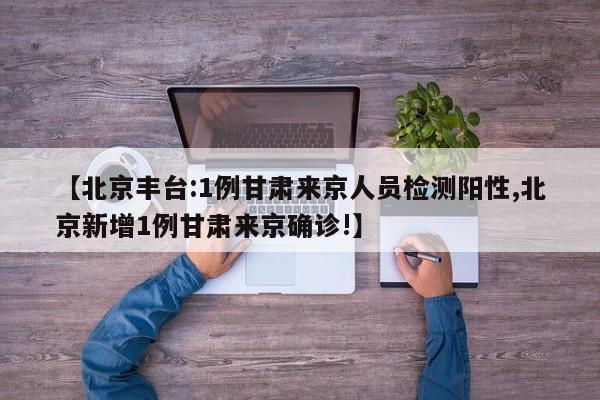 【北京丰台:1例甘肃来京人员检测阳性,北京新增1例甘肃来京确诊!】
