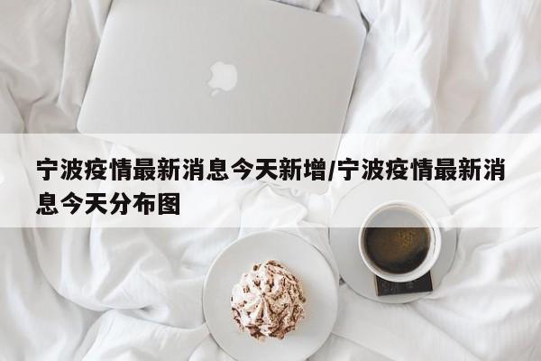 宁波疫情最新消息今天新增/宁波疫情最新消息今天分布图