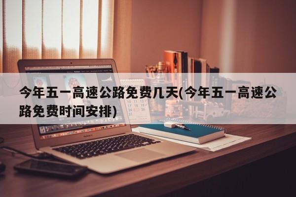 今年五一高速公路免费几天(今年五一高速公路免费时间安排)