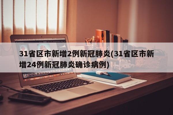 31省区市新增2例新冠肺炎(31省区市新增24例新冠肺炎确诊病例)