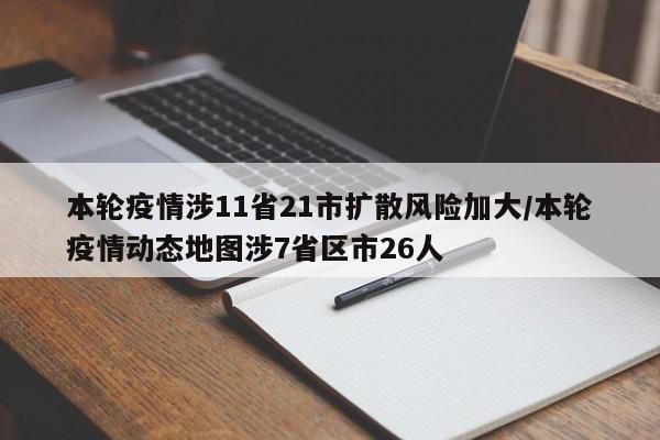 本轮疫情涉11省21市扩散风险加大/本轮疫情动态地图涉7省区市26人